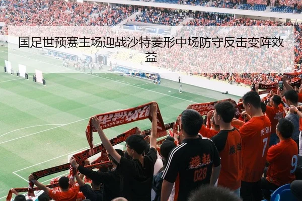 国足世预赛主场迎战沙特菱形中场防守反击变阵效益