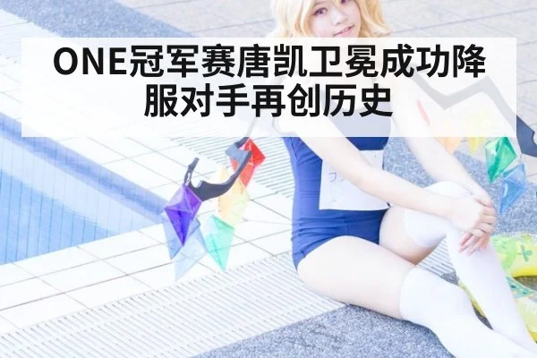 ONE冠军赛唐凯卫冕成功降服对手再创历史